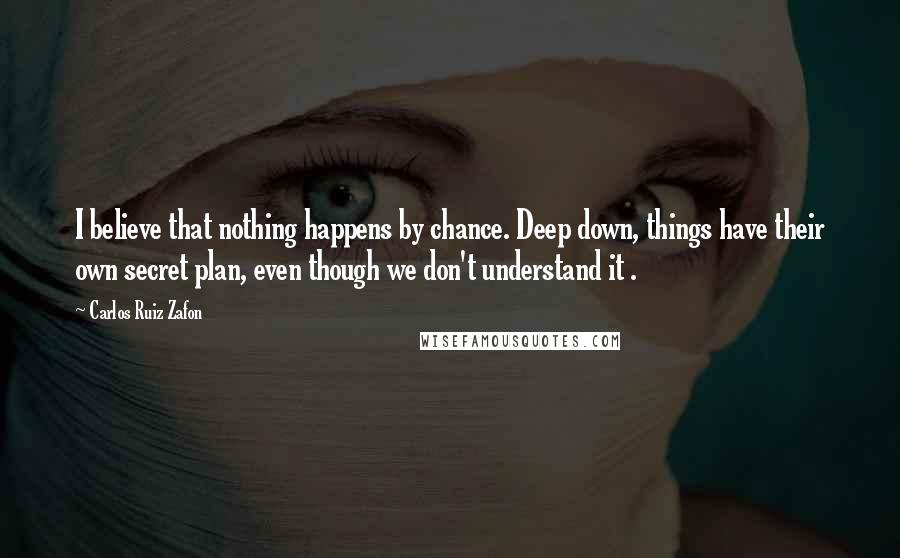 Carlos Ruiz Zafon Quotes: I believe that nothing happens by chance. Deep down, things have their own secret plan, even though we don't understand it .