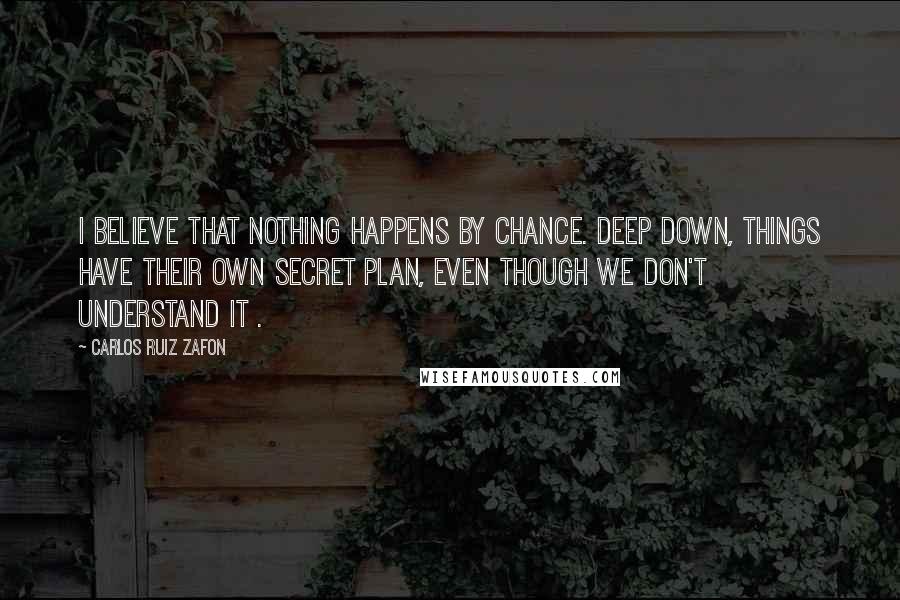 Carlos Ruiz Zafon Quotes: I believe that nothing happens by chance. Deep down, things have their own secret plan, even though we don't understand it .