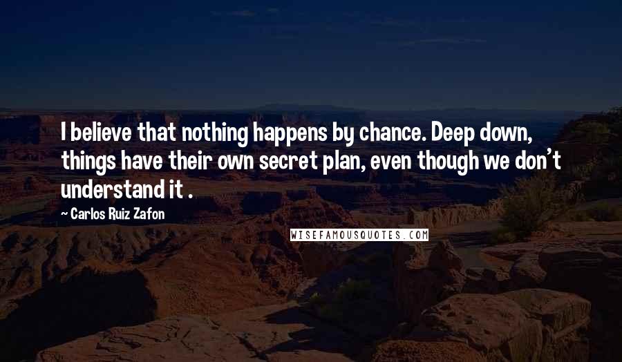 Carlos Ruiz Zafon Quotes: I believe that nothing happens by chance. Deep down, things have their own secret plan, even though we don't understand it .