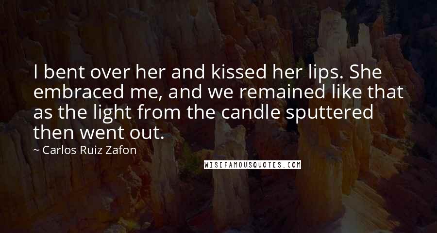 Carlos Ruiz Zafon Quotes: I bent over her and kissed her lips. She embraced me, and we remained like that as the light from the candle sputtered then went out.