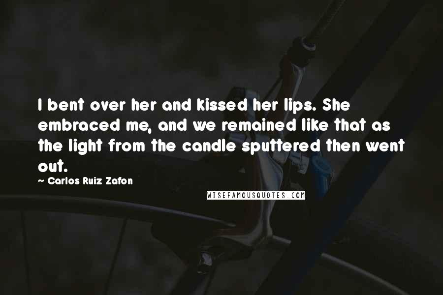 Carlos Ruiz Zafon Quotes: I bent over her and kissed her lips. She embraced me, and we remained like that as the light from the candle sputtered then went out.