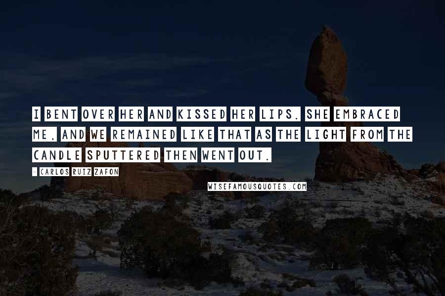 Carlos Ruiz Zafon Quotes: I bent over her and kissed her lips. She embraced me, and we remained like that as the light from the candle sputtered then went out.