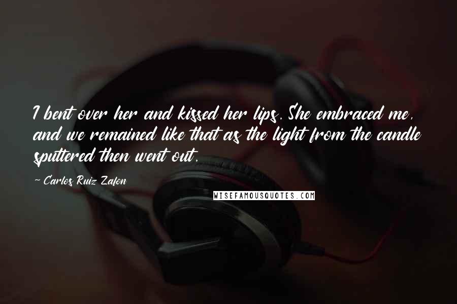 Carlos Ruiz Zafon Quotes: I bent over her and kissed her lips. She embraced me, and we remained like that as the light from the candle sputtered then went out.