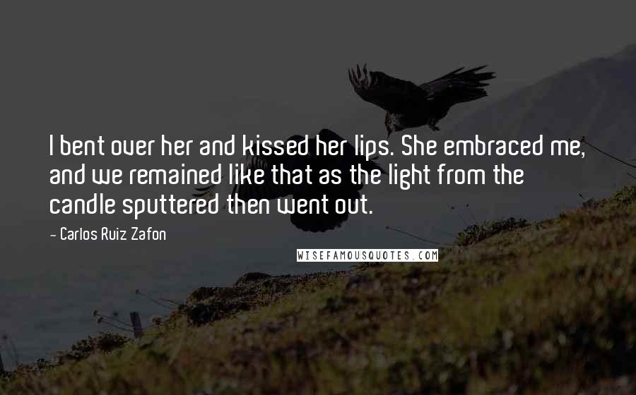 Carlos Ruiz Zafon Quotes: I bent over her and kissed her lips. She embraced me, and we remained like that as the light from the candle sputtered then went out.