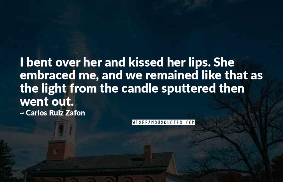 Carlos Ruiz Zafon Quotes: I bent over her and kissed her lips. She embraced me, and we remained like that as the light from the candle sputtered then went out.