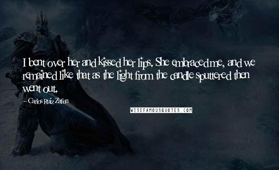 Carlos Ruiz Zafon Quotes: I bent over her and kissed her lips. She embraced me, and we remained like that as the light from the candle sputtered then went out.