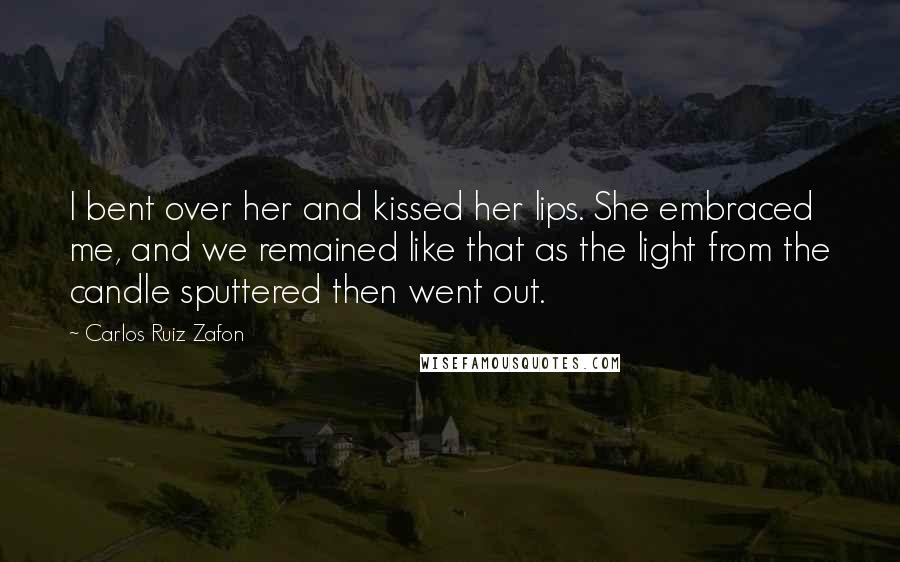 Carlos Ruiz Zafon Quotes: I bent over her and kissed her lips. She embraced me, and we remained like that as the light from the candle sputtered then went out.