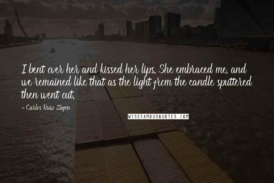 Carlos Ruiz Zafon Quotes: I bent over her and kissed her lips. She embraced me, and we remained like that as the light from the candle sputtered then went out.