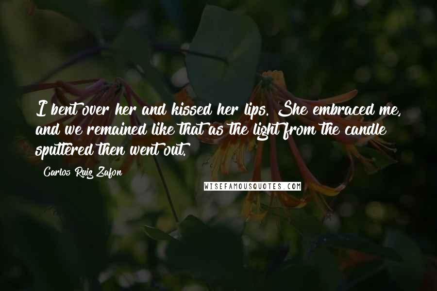 Carlos Ruiz Zafon Quotes: I bent over her and kissed her lips. She embraced me, and we remained like that as the light from the candle sputtered then went out.