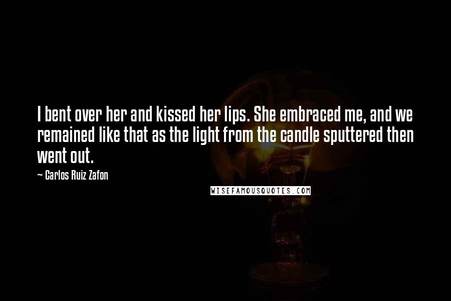 Carlos Ruiz Zafon Quotes: I bent over her and kissed her lips. She embraced me, and we remained like that as the light from the candle sputtered then went out.