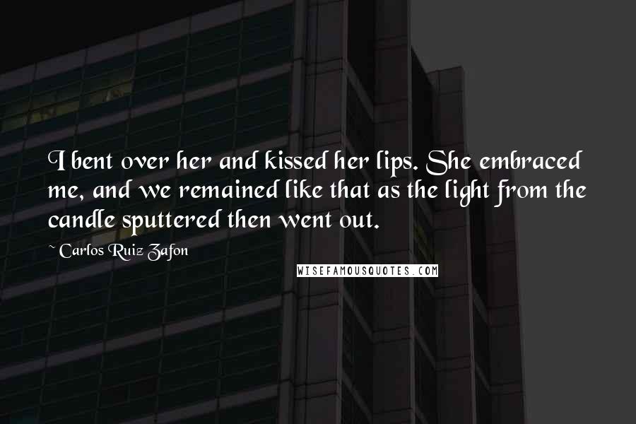 Carlos Ruiz Zafon Quotes: I bent over her and kissed her lips. She embraced me, and we remained like that as the light from the candle sputtered then went out.