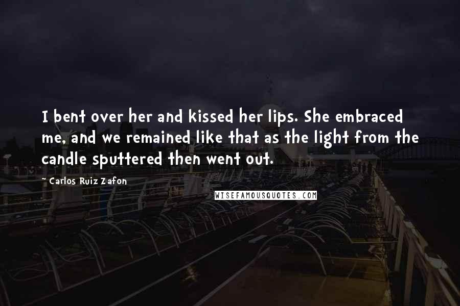 Carlos Ruiz Zafon Quotes: I bent over her and kissed her lips. She embraced me, and we remained like that as the light from the candle sputtered then went out.