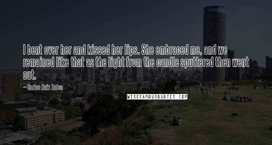 Carlos Ruiz Zafon Quotes: I bent over her and kissed her lips. She embraced me, and we remained like that as the light from the candle sputtered then went out.