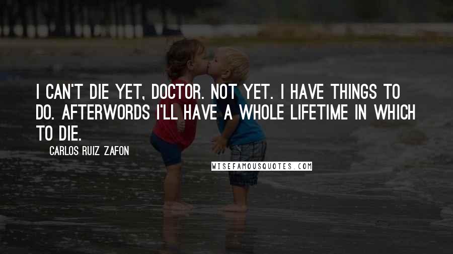 Carlos Ruiz Zafon Quotes: I can't die yet, doctor. Not yet. I have things to do. Afterwords I'll have a whole lifetime in which to die.