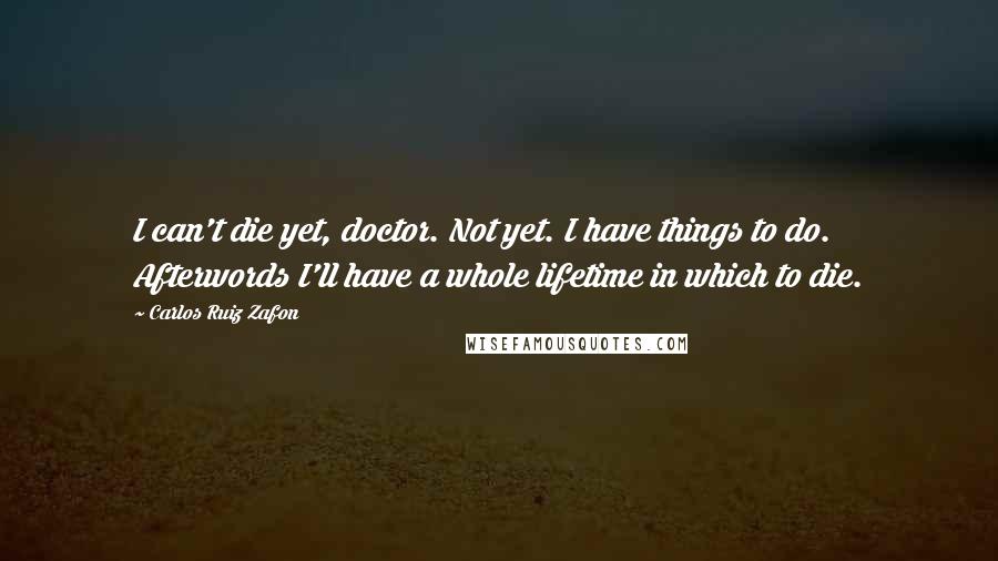 Carlos Ruiz Zafon Quotes: I can't die yet, doctor. Not yet. I have things to do. Afterwords I'll have a whole lifetime in which to die.