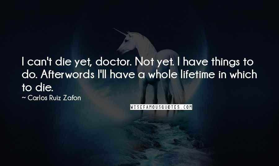 Carlos Ruiz Zafon Quotes: I can't die yet, doctor. Not yet. I have things to do. Afterwords I'll have a whole lifetime in which to die.