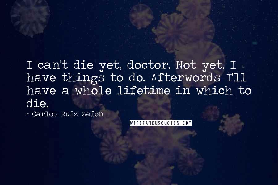 Carlos Ruiz Zafon Quotes: I can't die yet, doctor. Not yet. I have things to do. Afterwords I'll have a whole lifetime in which to die.