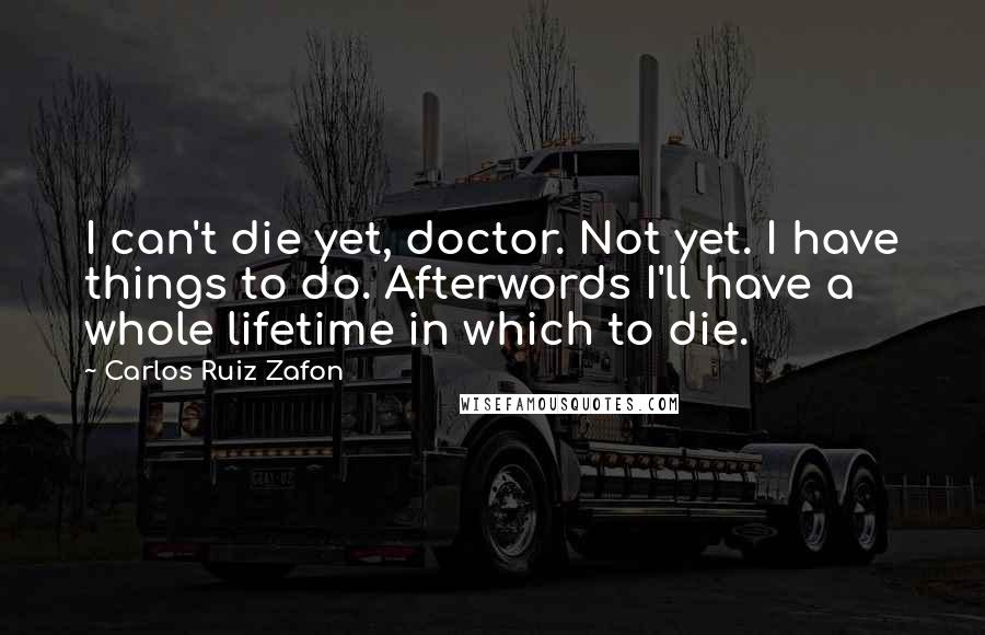 Carlos Ruiz Zafon Quotes: I can't die yet, doctor. Not yet. I have things to do. Afterwords I'll have a whole lifetime in which to die.