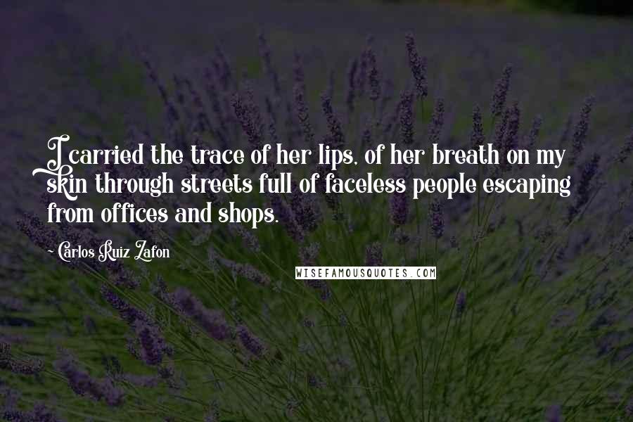 Carlos Ruiz Zafon Quotes: I carried the trace of her lips, of her breath on my skin through streets full of faceless people escaping from offices and shops.