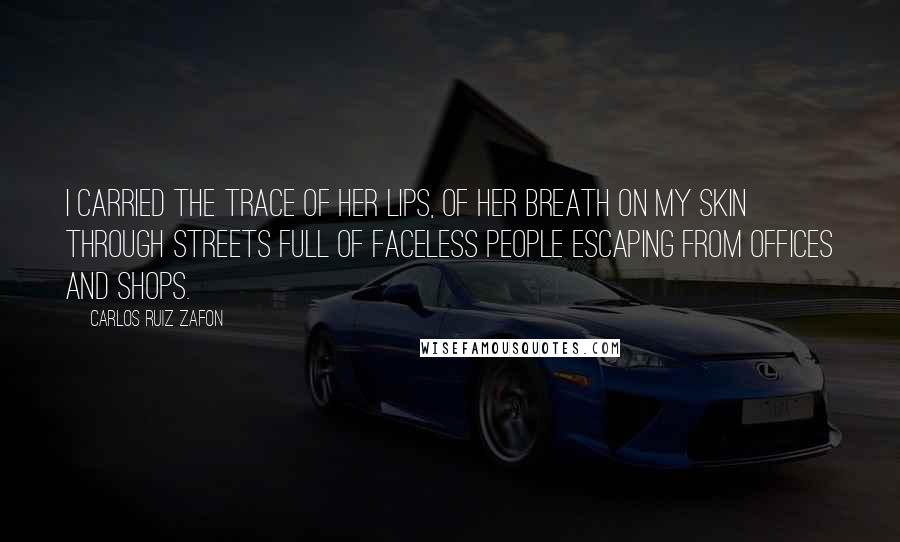 Carlos Ruiz Zafon Quotes: I carried the trace of her lips, of her breath on my skin through streets full of faceless people escaping from offices and shops.