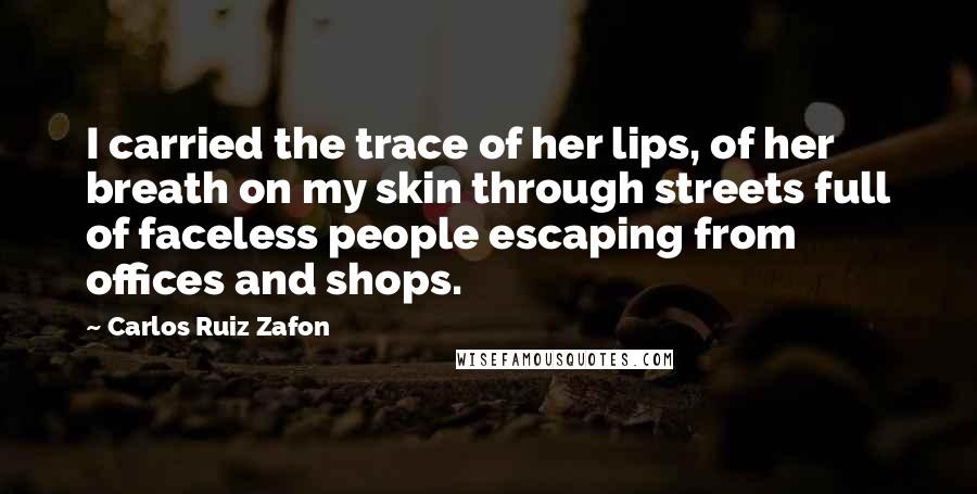 Carlos Ruiz Zafon Quotes: I carried the trace of her lips, of her breath on my skin through streets full of faceless people escaping from offices and shops.