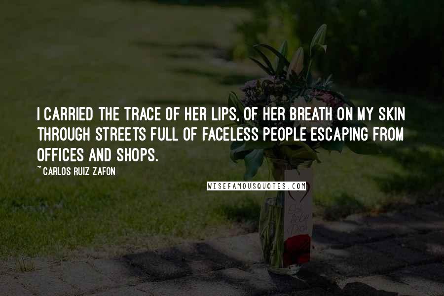 Carlos Ruiz Zafon Quotes: I carried the trace of her lips, of her breath on my skin through streets full of faceless people escaping from offices and shops.