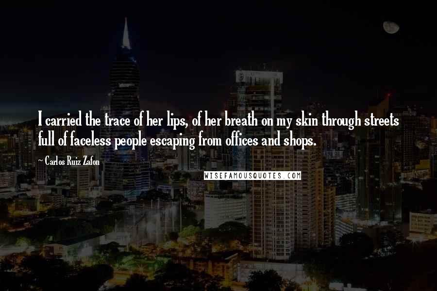 Carlos Ruiz Zafon Quotes: I carried the trace of her lips, of her breath on my skin through streets full of faceless people escaping from offices and shops.