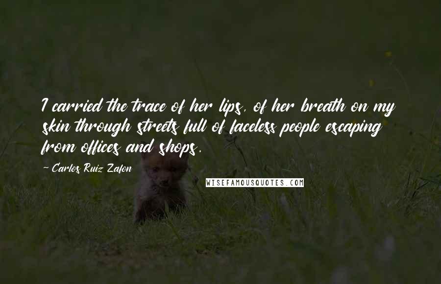 Carlos Ruiz Zafon Quotes: I carried the trace of her lips, of her breath on my skin through streets full of faceless people escaping from offices and shops.