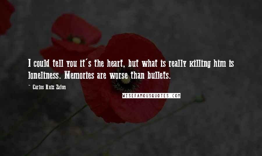 Carlos Ruiz Zafon Quotes: I could tell you it's the heart, but what is really killing him is loneliness. Memories are worse than bullets.