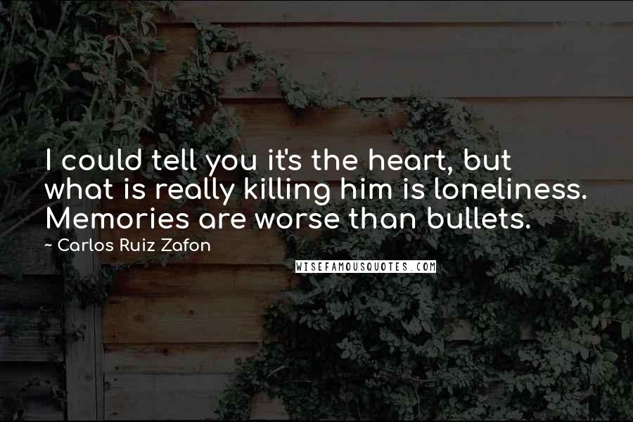 Carlos Ruiz Zafon Quotes: I could tell you it's the heart, but what is really killing him is loneliness. Memories are worse than bullets.