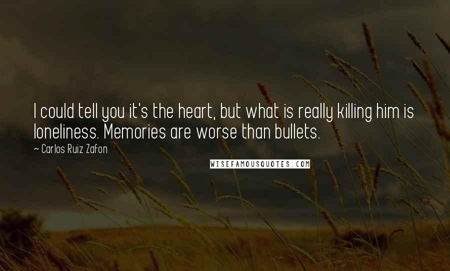 Carlos Ruiz Zafon Quotes: I could tell you it's the heart, but what is really killing him is loneliness. Memories are worse than bullets.
