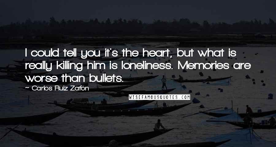 Carlos Ruiz Zafon Quotes: I could tell you it's the heart, but what is really killing him is loneliness. Memories are worse than bullets.