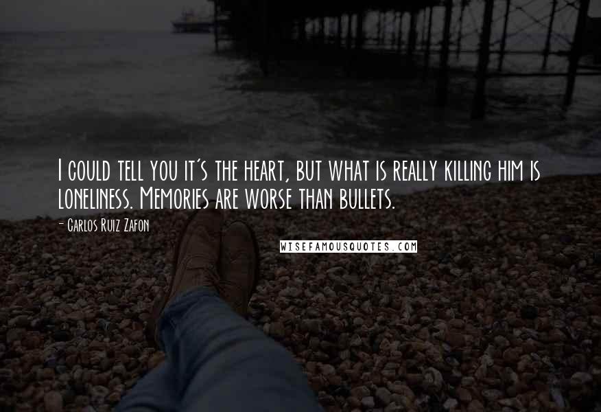 Carlos Ruiz Zafon Quotes: I could tell you it's the heart, but what is really killing him is loneliness. Memories are worse than bullets.