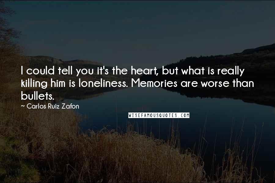 Carlos Ruiz Zafon Quotes: I could tell you it's the heart, but what is really killing him is loneliness. Memories are worse than bullets.