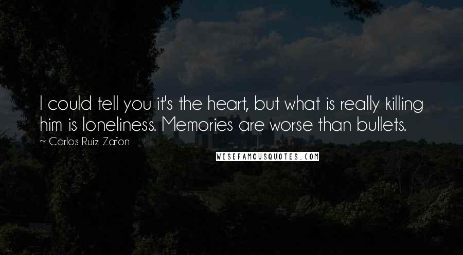 Carlos Ruiz Zafon Quotes: I could tell you it's the heart, but what is really killing him is loneliness. Memories are worse than bullets.