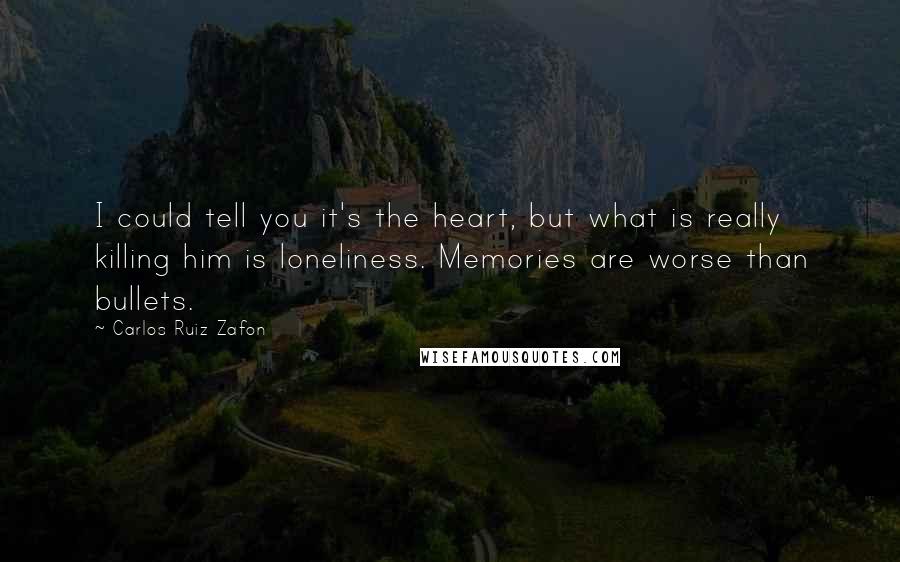 Carlos Ruiz Zafon Quotes: I could tell you it's the heart, but what is really killing him is loneliness. Memories are worse than bullets.