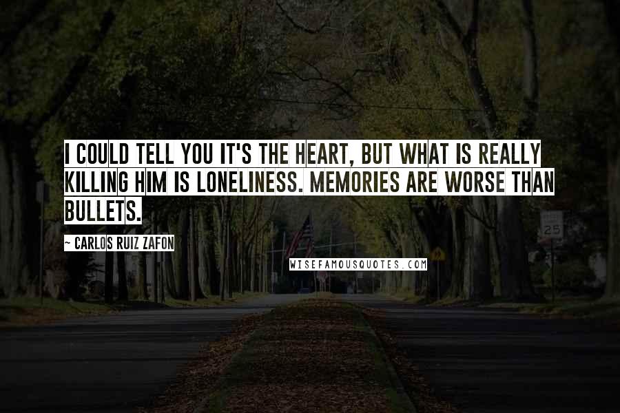 Carlos Ruiz Zafon Quotes: I could tell you it's the heart, but what is really killing him is loneliness. Memories are worse than bullets.