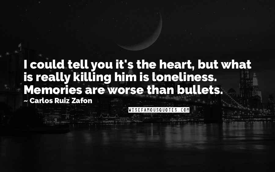 Carlos Ruiz Zafon Quotes: I could tell you it's the heart, but what is really killing him is loneliness. Memories are worse than bullets.