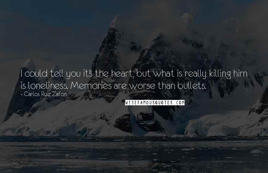 Carlos Ruiz Zafon Quotes: I could tell you it's the heart, but what is really killing him is loneliness. Memories are worse than bullets.