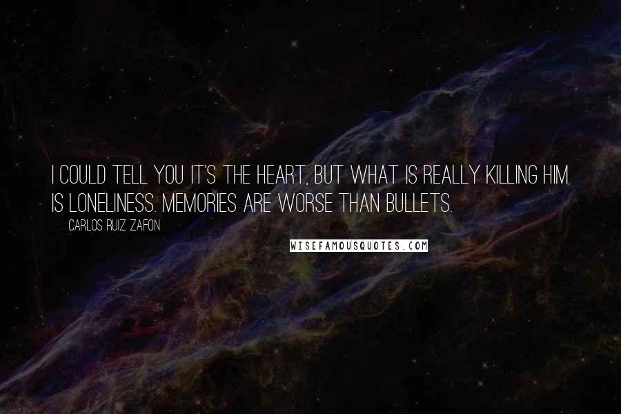 Carlos Ruiz Zafon Quotes: I could tell you it's the heart, but what is really killing him is loneliness. Memories are worse than bullets.