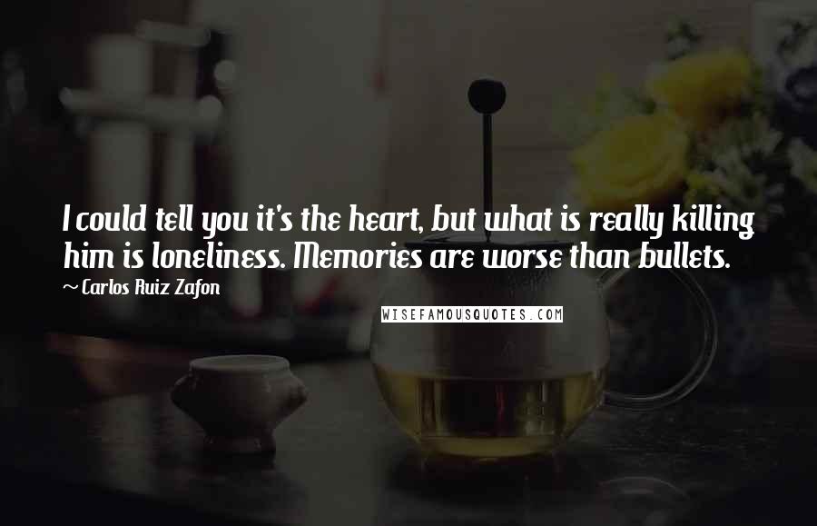 Carlos Ruiz Zafon Quotes: I could tell you it's the heart, but what is really killing him is loneliness. Memories are worse than bullets.
