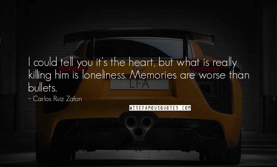 Carlos Ruiz Zafon Quotes: I could tell you it's the heart, but what is really killing him is loneliness. Memories are worse than bullets.