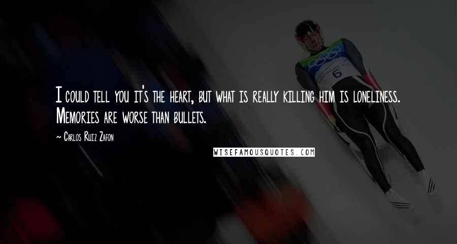 Carlos Ruiz Zafon Quotes: I could tell you it's the heart, but what is really killing him is loneliness. Memories are worse than bullets.