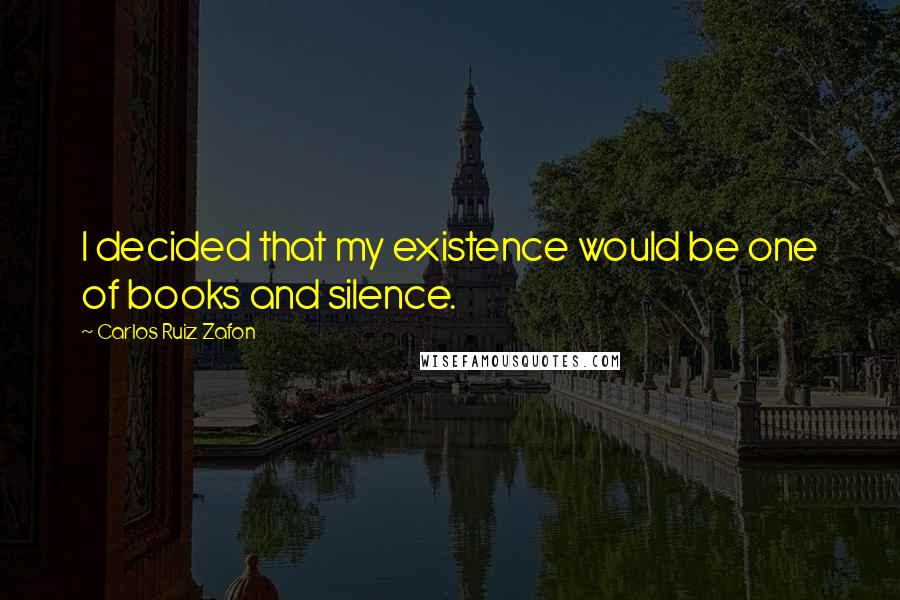 Carlos Ruiz Zafon Quotes: I decided that my existence would be one of books and silence.