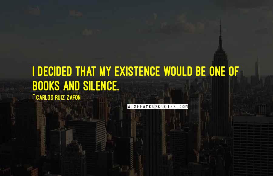 Carlos Ruiz Zafon Quotes: I decided that my existence would be one of books and silence.