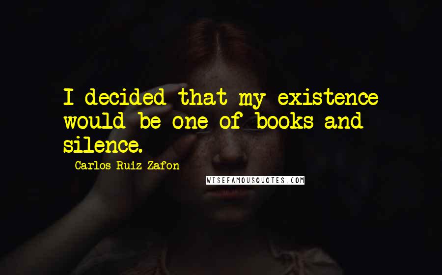 Carlos Ruiz Zafon Quotes: I decided that my existence would be one of books and silence.