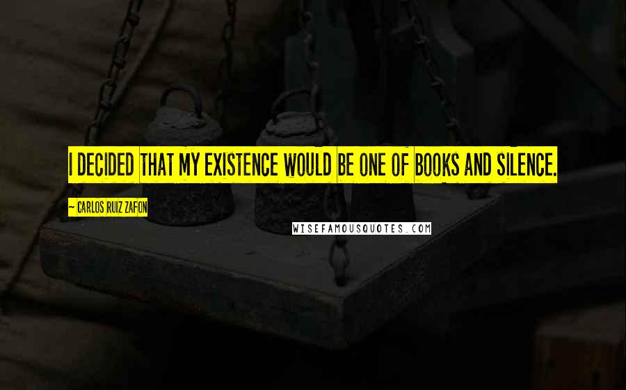 Carlos Ruiz Zafon Quotes: I decided that my existence would be one of books and silence.