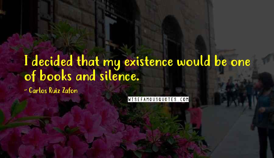 Carlos Ruiz Zafon Quotes: I decided that my existence would be one of books and silence.