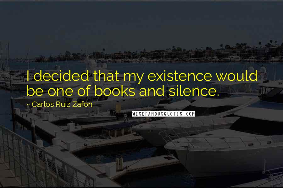 Carlos Ruiz Zafon Quotes: I decided that my existence would be one of books and silence.