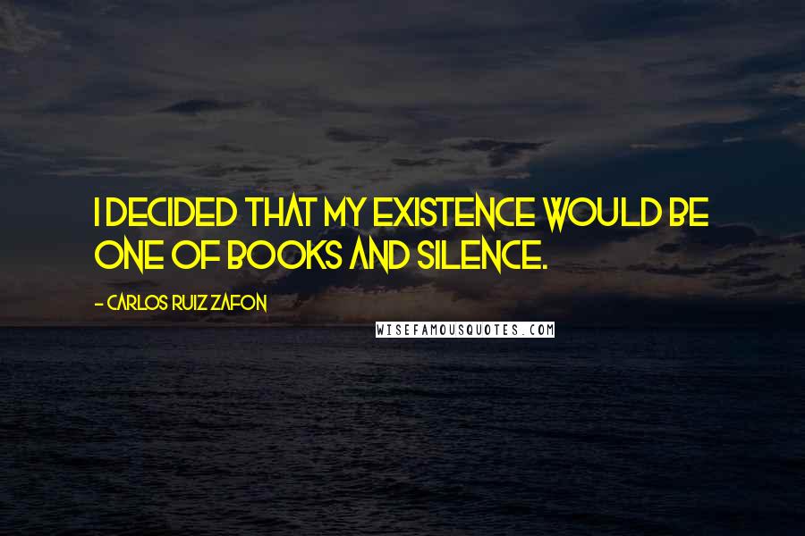 Carlos Ruiz Zafon Quotes: I decided that my existence would be one of books and silence.